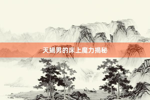 天蝎男的床上魔力揭秘