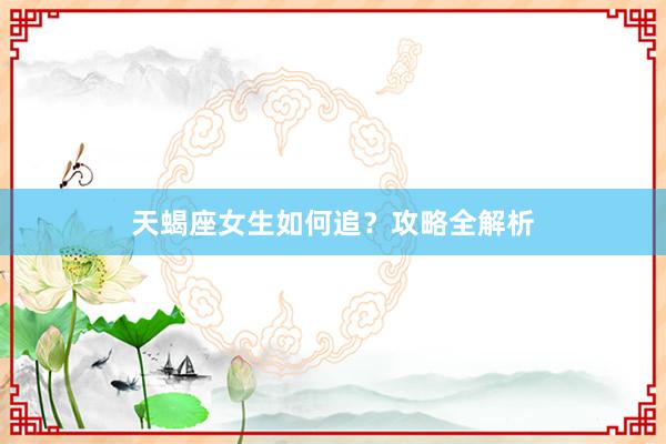 天蝎座女生如何追？攻略全解析