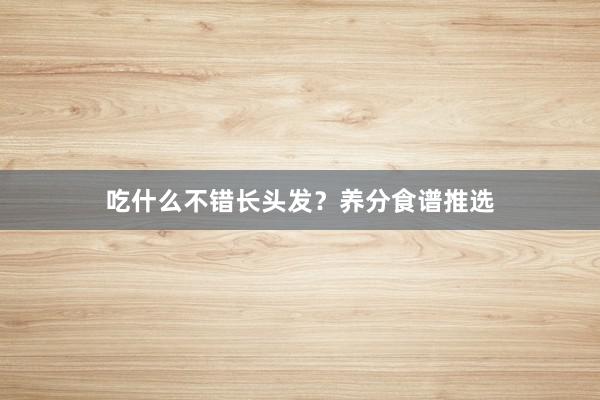 吃什么不错长头发？养分食谱推选