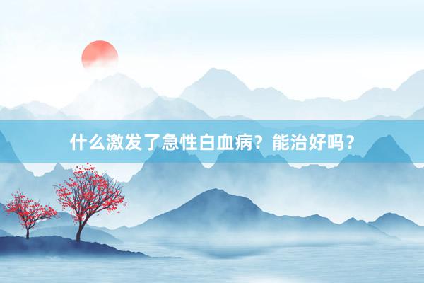 什么激发了急性白血病？能治好吗？