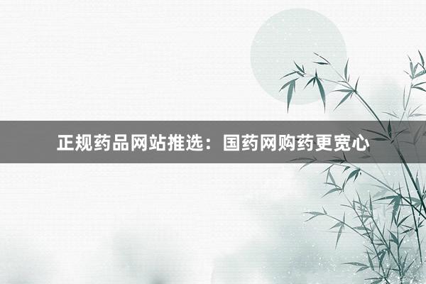 正规药品网站推选:国药网购药更宽心