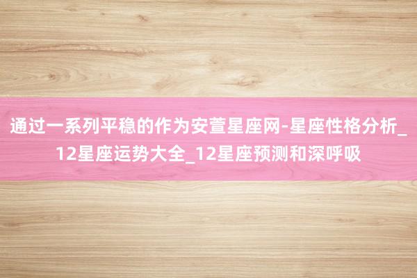 通过一系列平稳的作为安萱星座网-星座性格分析_12星座运势大全_12星座预测和深呼吸